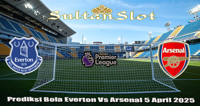 Prediksi Bola Everton Vs Arsenal 5 April 2025