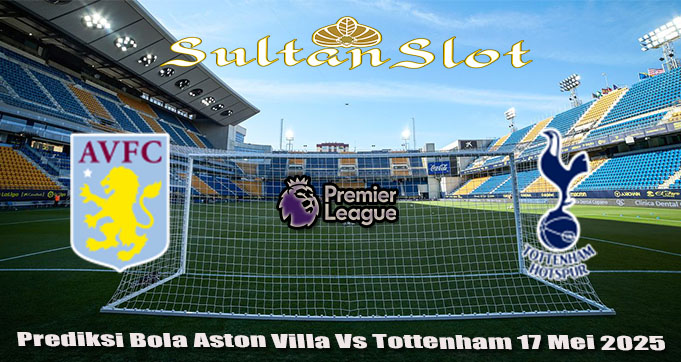 Prediksi Bola Aston Villa Vs Tottenham 17 Mei 2025