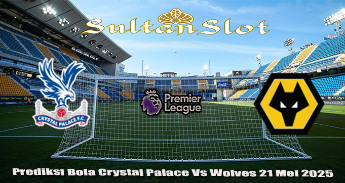 Prediksi Bola Crystal Palace Vs Wolves 21 Mei 2025