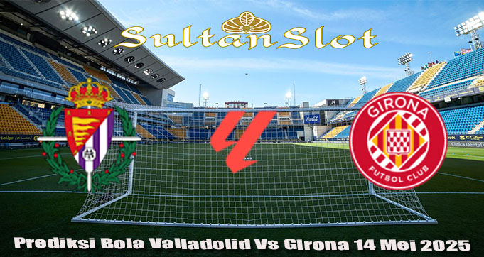 Prediksi Bola Valladolid Vs Girona 14 Mei 2025