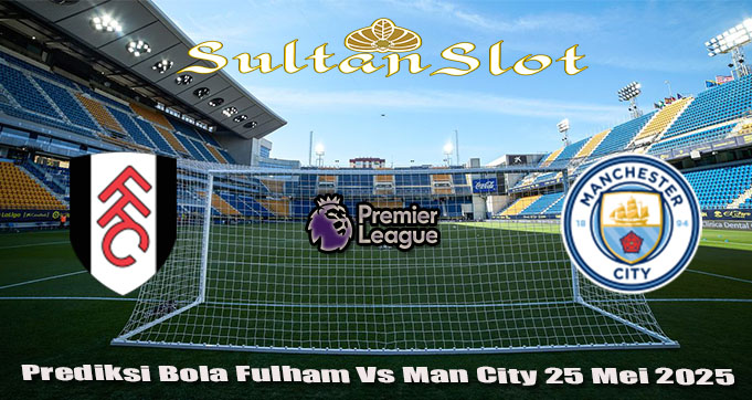 Prediksi Bola Fulham Vs Man City 25 Mei 2025